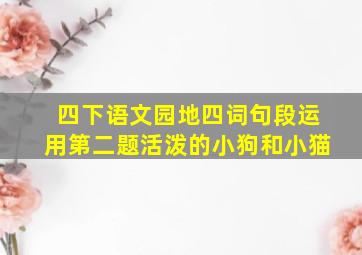 四下语文园地四词句段运用第二题活泼的小狗和小猫