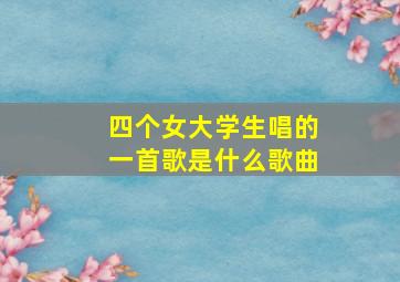 四个女大学生唱的一首歌是什么歌曲