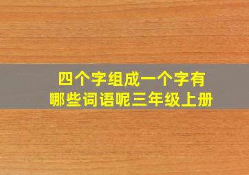 四个字组成一个字有哪些词语呢三年级上册