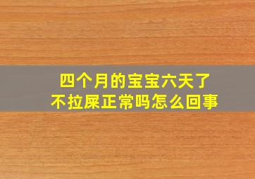 四个月的宝宝六天了不拉屎正常吗怎么回事