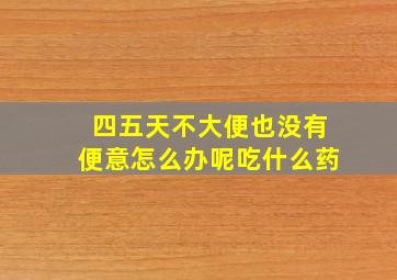 四五天不大便也没有便意怎么办呢吃什么药