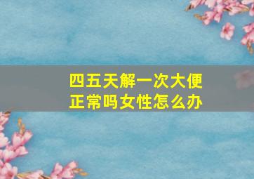 四五天解一次大便正常吗女性怎么办