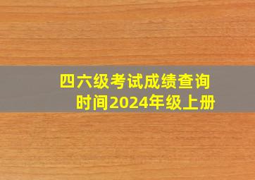 四六级考试成绩查询时间2024年级上册