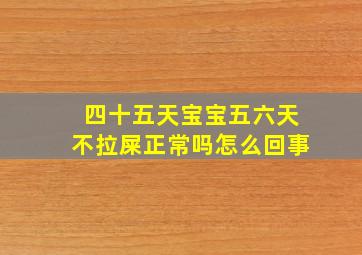 四十五天宝宝五六天不拉屎正常吗怎么回事