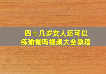 四十几岁女人还可以练瑜伽吗视频大全教程