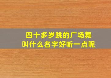 四十多岁跳的广场舞叫什么名字好听一点呢