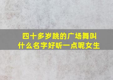 四十多岁跳的广场舞叫什么名字好听一点呢女生