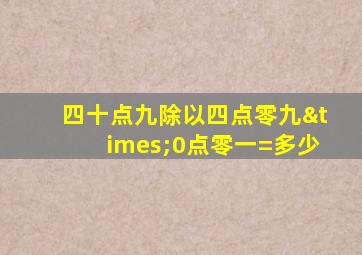 四十点九除以四点零九×0点零一=多少