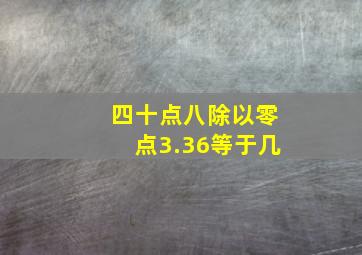 四十点八除以零点3.36等于几