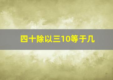 四十除以三10等于几