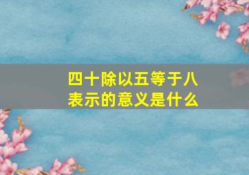 四十除以五等于八表示的意义是什么