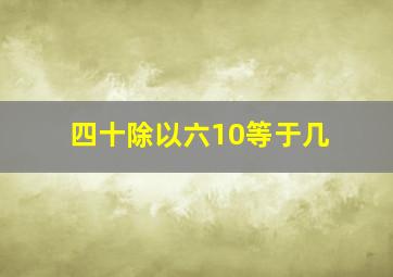 四十除以六10等于几