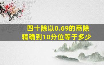 四十除以0.69的商除精确到10分位等于多少