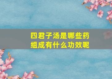 四君子汤是哪些药组成有什么功效呢