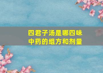 四君子汤是哪四味中药的组方和剂量