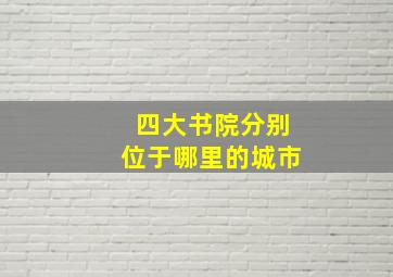 四大书院分别位于哪里的城市