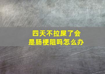 四天不拉屎了会是肠梗阻吗怎么办