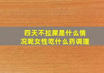 四天不拉屎是什么情况呢女性吃什么药调理