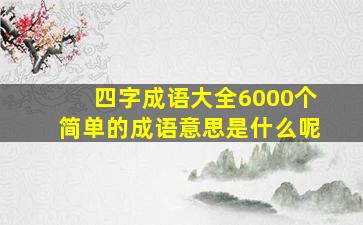 四字成语大全6000个简单的成语意思是什么呢