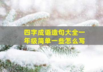 四字成语造句大全一年级简单一些怎么写