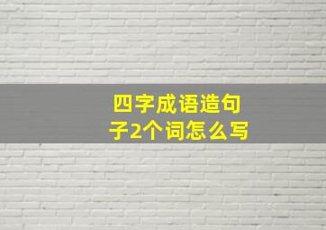 四字成语造句子2个词怎么写