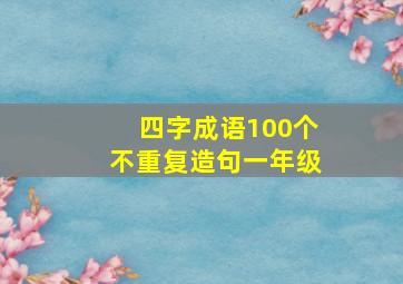 四字成语100个不重复造句一年级