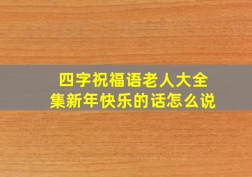 四字祝福语老人大全集新年快乐的话怎么说