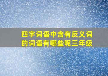 四字词语中含有反义词的词语有哪些呢三年级