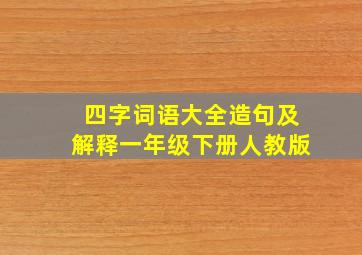 四字词语大全造句及解释一年级下册人教版