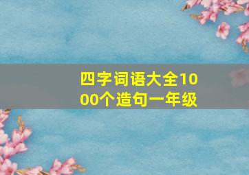 四字词语大全1000个造句一年级