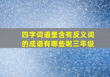 四字词语里含有反义词的成语有哪些呢三年级