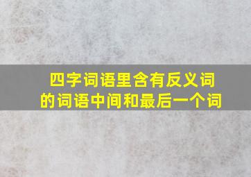 四字词语里含有反义词的词语中间和最后一个词