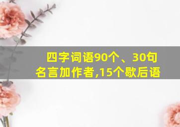 四字词语90个、30句名言加作者,15个歇后语