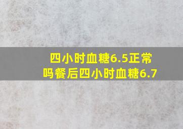 四小时血糖6.5正常吗餐后四小时血糖6.7