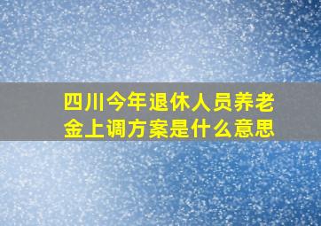 四川今年退休人员养老金上调方案是什么意思