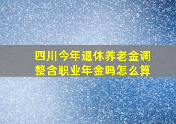 四川今年退休养老金调整含职业年金吗怎么算