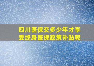 四川医保交多少年才享受终身医保政策补贴呢