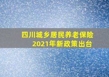 四川城乡居民养老保险2021年新政策出台