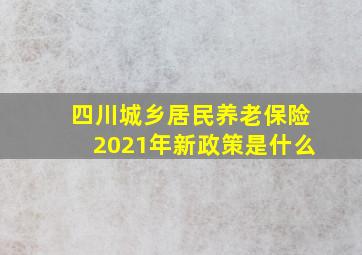 四川城乡居民养老保险2021年新政策是什么