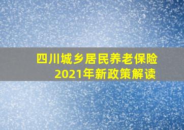 四川城乡居民养老保险2021年新政策解读