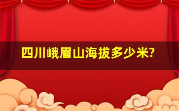 四川峨眉山海拔多少米?