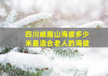 四川峨眉山海拔多少米最适合老人的海拔