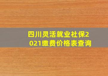 四川灵活就业社保2021缴费价格表查询