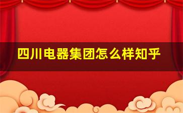 四川电器集团怎么样知乎