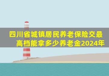 四川省城镇居民养老保险交最高档能拿多少养老金2024年