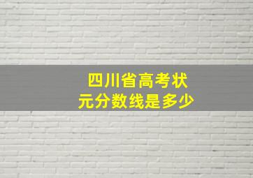 四川省高考状元分数线是多少