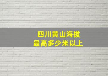 四川黄山海拔最高多少米以上