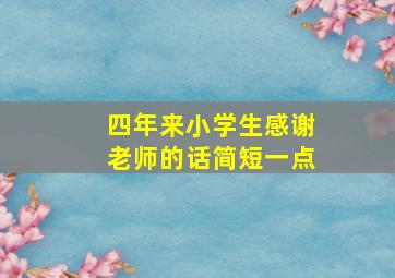 四年来小学生感谢老师的话简短一点