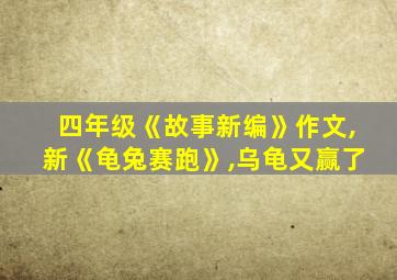 四年级《故事新编》作文,新《龟兔赛跑》,乌龟又赢了