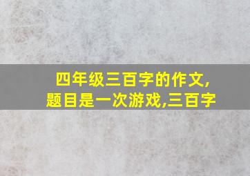 四年级三百字的作文,题目是一次游戏,三百字